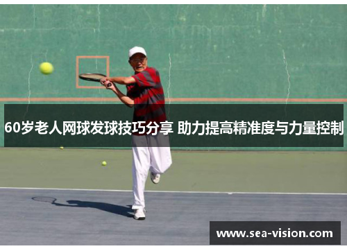 60岁老人网球发球技巧分享 助力提高精准度与力量控制
