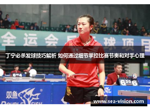 丁宁必杀发球技巧解析 如何通过细节掌控比赛节奏和对手心理