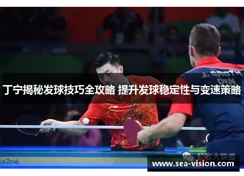 丁宁揭秘发球技巧全攻略 提升发球稳定性与变速策略