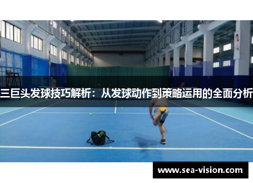 三巨头发球技巧解析：从发球动作到策略运用的全面分析