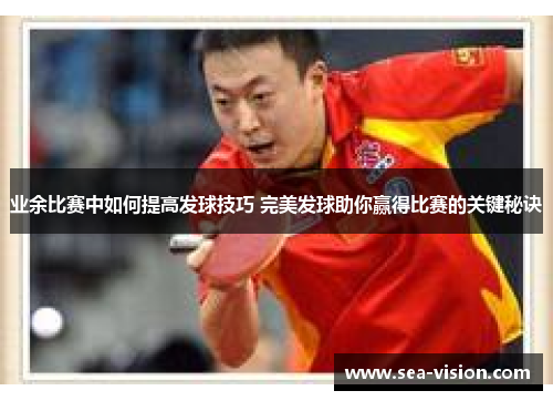 业余比赛中如何提高发球技巧 完美发球助你赢得比赛的关键秘诀