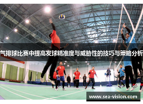 气排球比赛中提高发球精准度与威胁性的技巧与策略分析