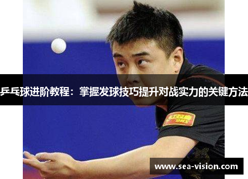 乒乓球进阶教程：掌握发球技巧提升对战实力的关键方法