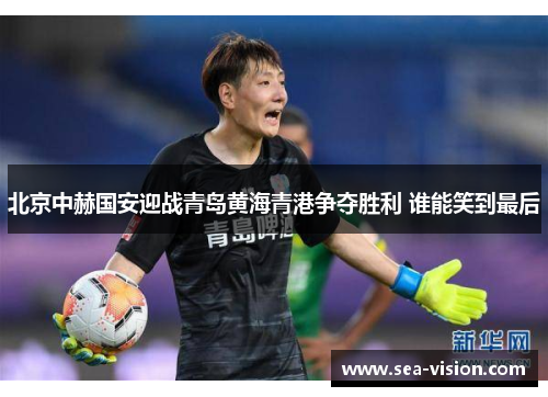 北京中赫国安迎战青岛黄海青港争夺胜利 谁能笑到最后