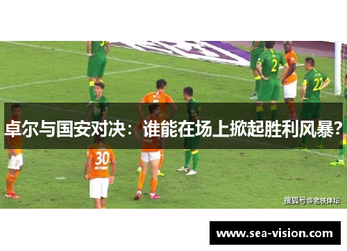 卓尔与国安对决：谁能在场上掀起胜利风暴？