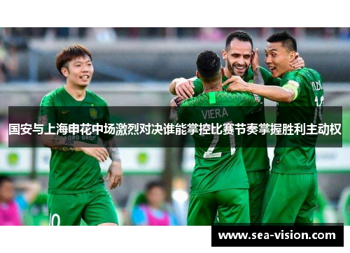 国安与上海申花中场激烈对决谁能掌控比赛节奏掌握胜利主动权