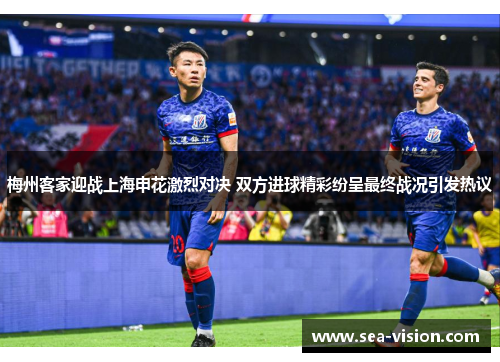 梅州客家迎战上海申花激烈对决 双方进球精彩纷呈最终战况引发热议