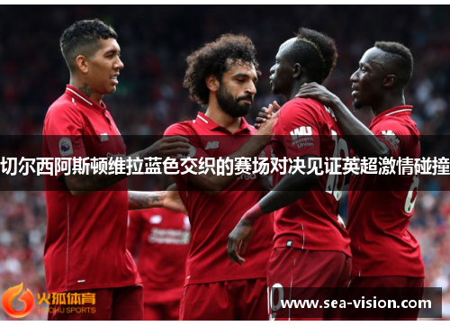切尔西阿斯顿维拉蓝色交织的赛场对决见证英超激情碰撞