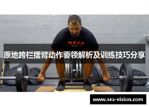 原地跨栏摆臂动作要领解析及训练技巧分享
