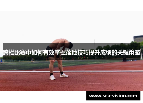 跨栏比赛中如何有效掌握落地技巧提升成绩的关键策略